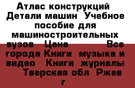 Атлас конструкций. Детали машин. Учебное пособие для машиностроительных вузов › Цена ­ 1 000 - Все города Книги, музыка и видео » Книги, журналы   . Тверская обл.,Ржев г.